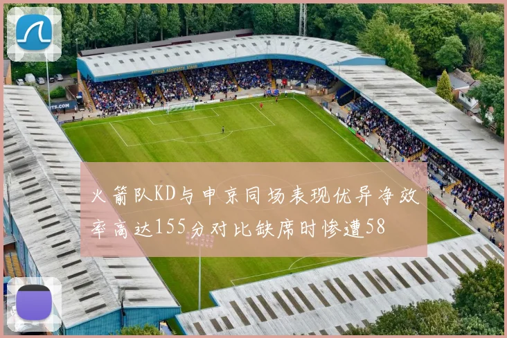 火箭队KD与申京同场表现优异净效率高达155分对比缺席时惨遭58