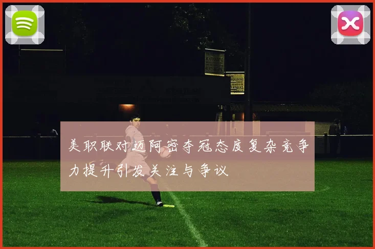 美职联对迈阿密夺冠态度复杂竞争力提升引发关注与争议