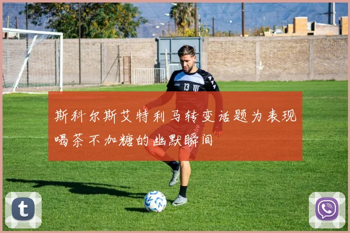 斯科尔斯艾特利马转变话题为表现喝茶不加糖的幽默瞬间