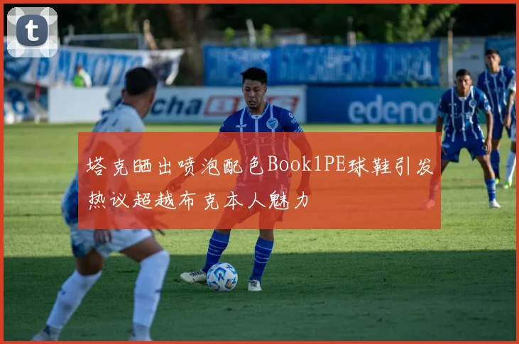 塔克晒出喷泡配色Book1PE球鞋引发热议超越布克本人魅力
