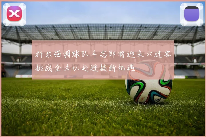 科尔强调球队斗志即将迎来六连客挑战全力以赴迎接新机遇