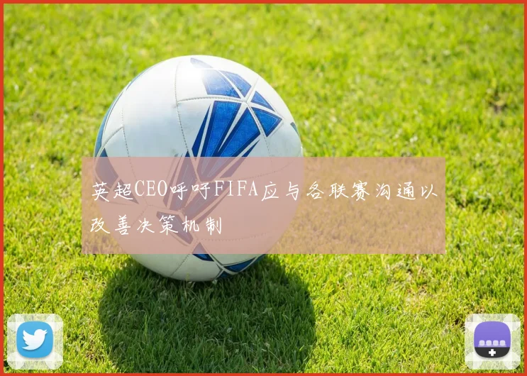 英超CEO呼吁FIFA应与各联赛沟通以改善决策机制