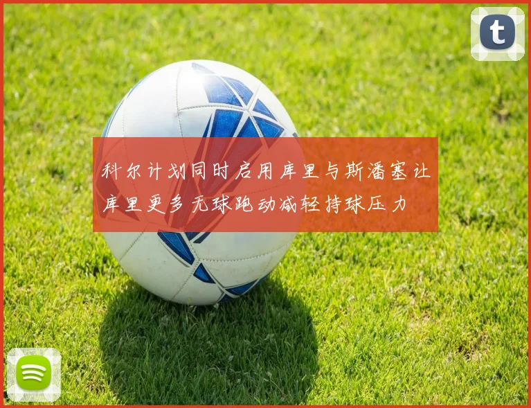 科尔计划同时启用库里与斯潘塞让库里更多无球跑动减轻持球压力