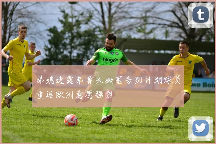 弟媳透露弗鲁米嫩塞告别计划球员重返欧洲意愿强烈