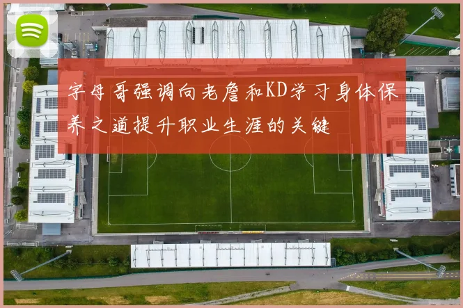 字母哥强调向老詹和KD学习身体保养之道提升职业生涯的关键