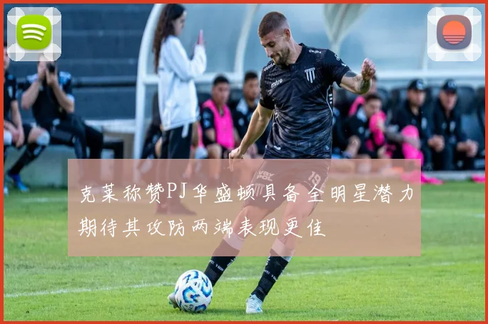 克莱称赞PJ华盛顿具备全明星潜力期待其攻防两端表现更佳