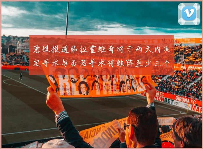 意媒报道弗拉霍维奇将于两天内决定手术与否若手术将缺阵至少三个月
