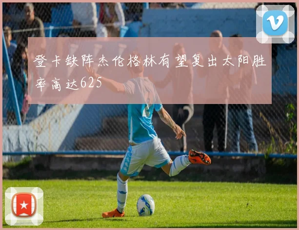 登卡缺阵杰伦格林有望复出太阳胜率高达625