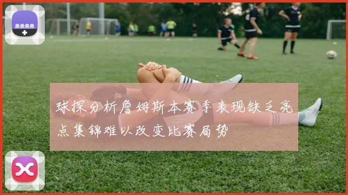 球探分析詹姆斯本赛季表现缺乏亮点集锦难以改变比赛局势